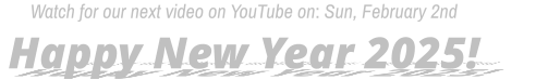 Watch for our next video on YouTube on: Sun, February 2nd  Happy New Year 2025!